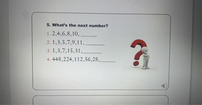 5. What's the next number? 1. 2,4,6,8,10, 2. 1,3,5,7,9,11, 3. 1,3,7,15,31, 4. 448,224,112,56,28, 7