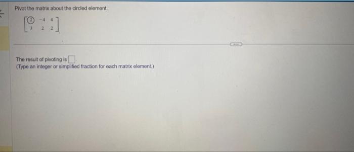 Pivot the matrix about the circled element. [ left[begin{array}{ccc} 2 & -4 & 4  3 & 2 & -2 end{array}right] ] The re