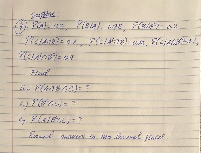 Suppose! (7). PCA) = 0.3, P (BIA) = 0.75, P(B/4) = 0.2 PCCIANB) = 0.2, P(C/A0B) = 0.15, P (CIAD8) = 0.8,