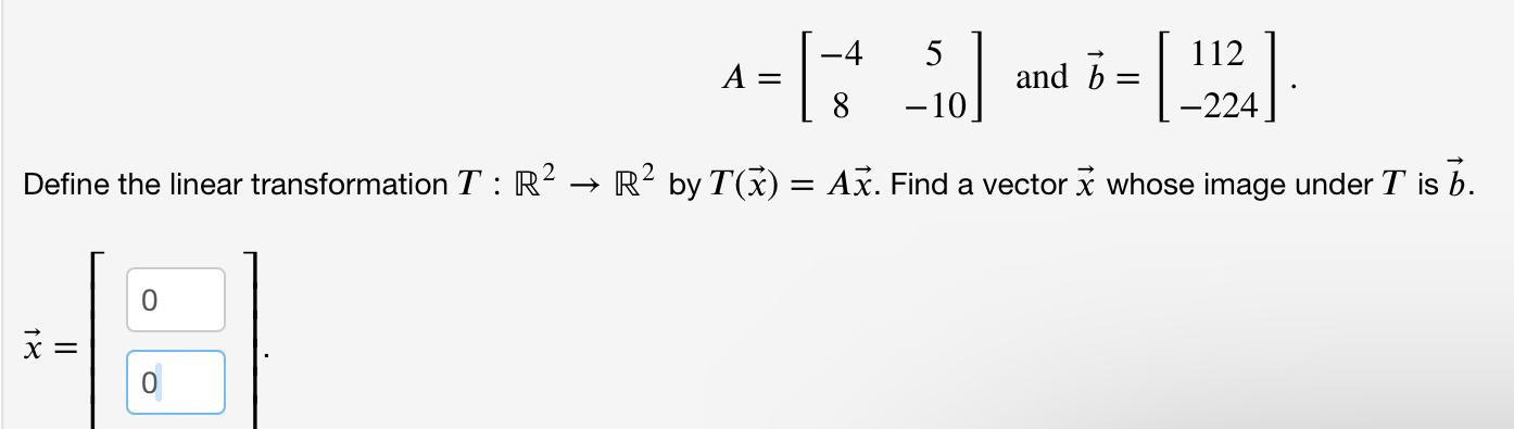 -4 112 A 1 = [- + _5] and 5=[224] b 8 -10 Define the linear transformation T: R  R by T(x) = Ax. Find a