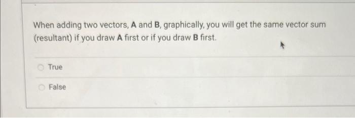When adding two vectors, A and B, graphically, you will get the same vector sum (resultant) if you draw A