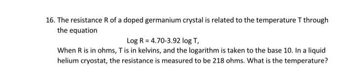 16. The resistance R of a doped germanium crystal is related to the temperature T through the equation Log R