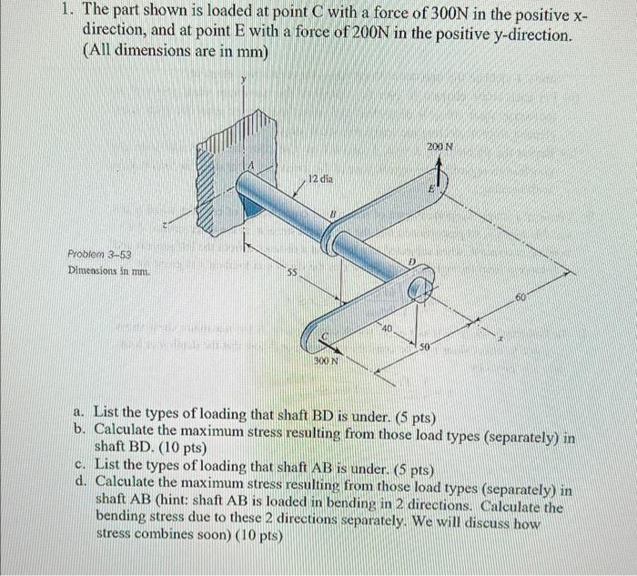 1. The part shown is loaded at point C with a force of 300N in the positive x- direction, and at point E with