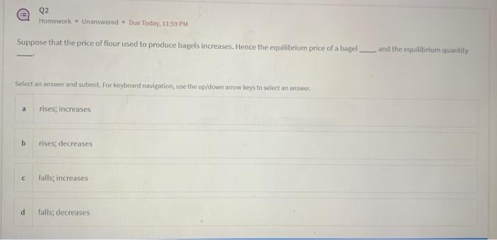 Q2 Homework Unanswered Due Today, 11:59 PM Suppose that the price of flour used to produce bagels increases.