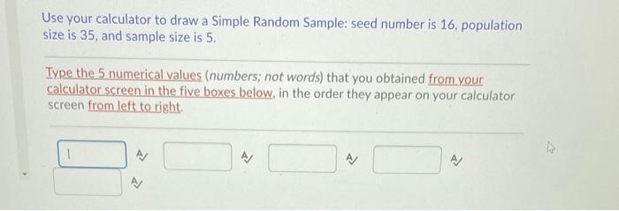 Use your calculator to draw a Simple Random Sample: seed number is 16, population size is 35, and sample size