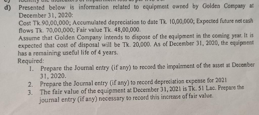 1) Presented below is information related to equipment owned by Golden Company at December 31, 2020:Cost Tk.90,00,000; Accum