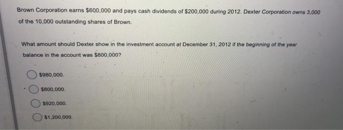 Brown Corporation earns ( $ 600,000 ) and pays cash dividends of ( $ 200,000 ) during 2012 . Dexter Corporation owns 3,