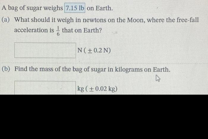 A bag of sugar weighs 7.15 lb on Earth. (a) What should it weigh in newtons on the Moon, where the free-fall