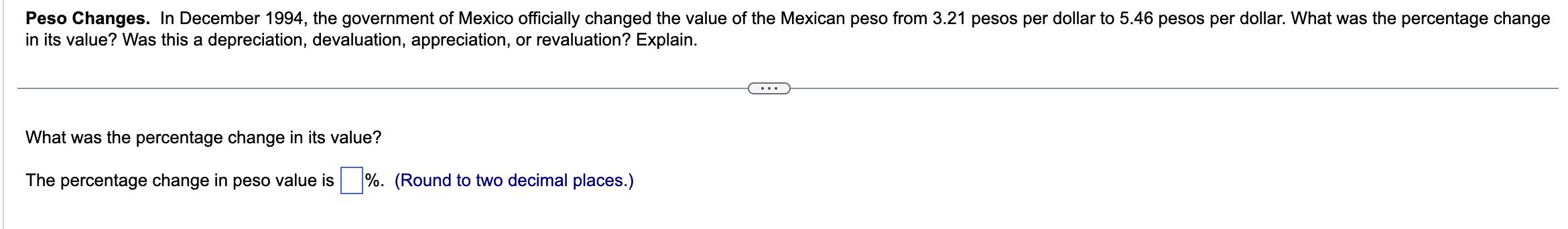 Peso Changes. In December 1994 , the government of Mexico officially changed the value of the Mexican peso from ( 3.21 ) pe