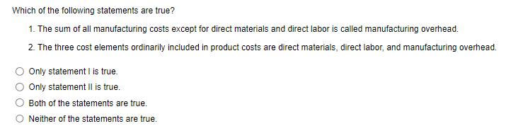 Which of the following statements are true? 1. The sum of all manufacturing costs except for direct materials and direct labo