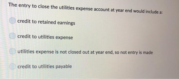 The entry to close the utilities expense account at year end would include a: credit to retained earnings credit to utilities