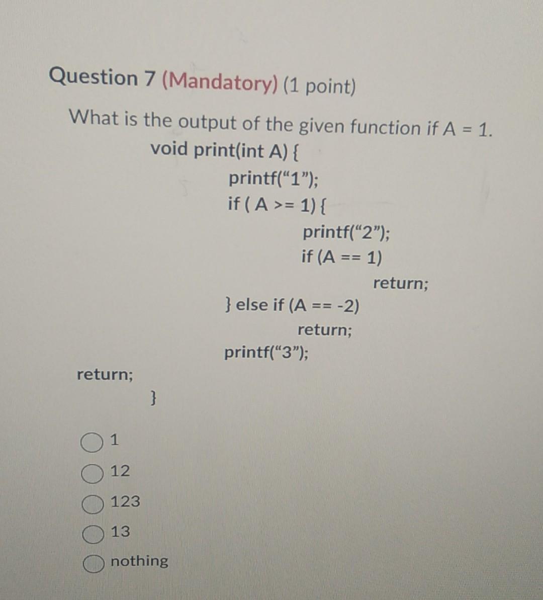 Question 7 (Mandatory) (1 point) What is the output of the given function if ( A=1 ). void print(int A) { printf( 1 ); i