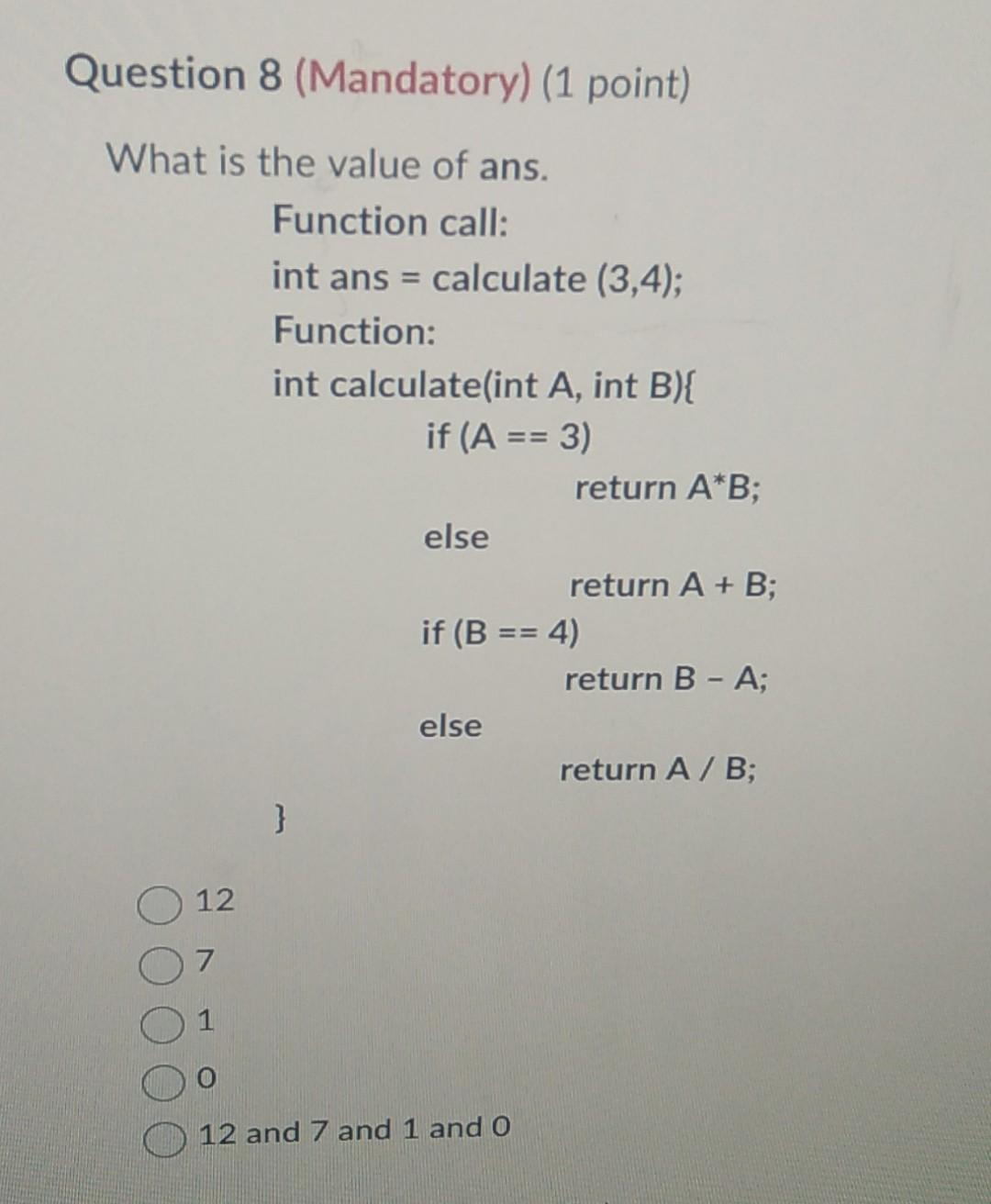 Question 8 (Mandatory) (1 point) What is the value of ans. Function call: int ans ( = ) calculate ( (3,4) ); Function: in