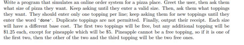 Write a program that simulates an online order system for a pizza place. Greet the user, then ask them what size of pizza the