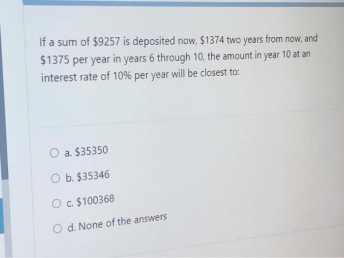 If a sum of $9257 is deposited now, $1374 two years from now, and$1375 per year in years 6 through 10, the amount in year 10