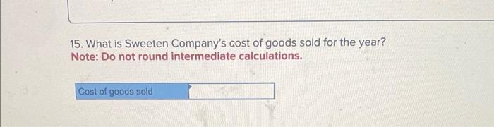15. What is Sweeten Companys cost of goods sold for the year? Note: Do not round intermediate calculations.