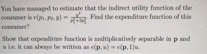 You have managed to estimate that the indirect utility function of the consumer is ( vleft(p_{1}, p_{2}, yight)=frac{y^{