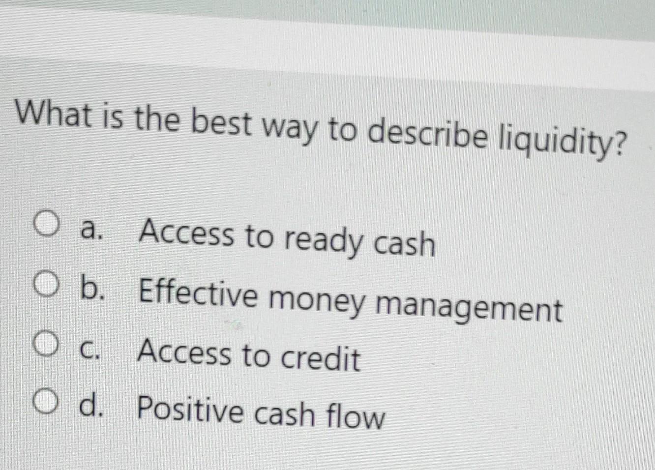 What is the best way to describe liquidity? aO a. Access to ready cash O b. Effective money management OC. Access to credit