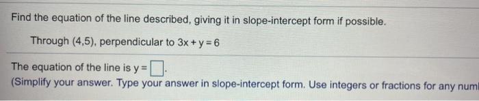 Find the equation of the line described, giving it in slope-intercept form if possible. Through (4,5). perpendicular to 3x +
