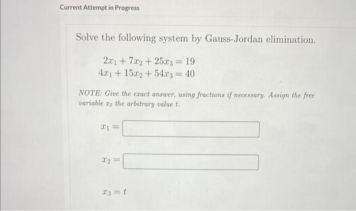 Solve the following system by Gauss-Jordan elimination. [ begin{array}{r} 2 x_{1}+7 x_{2}+25 x_{3}=19  4 x_{1}+15 x_{2}+5