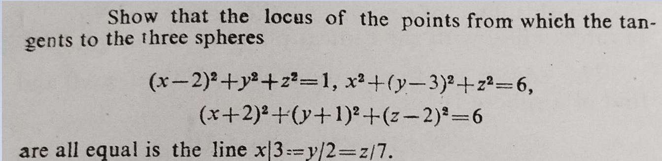 Show that the locus of the points from which the tan- gents to the three spheres (x-2)+y+2=1, x+(y-3)+z=6,
