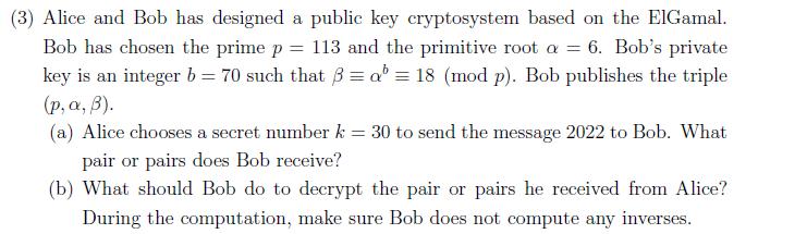 (3) Alice and Bob has designed a public key cryptosystem based on the ElGamal. Bob has chosen the prime \( p=113 \) and the p