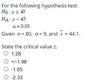 For the following hypothesis test: Ho: ( mu geq 45 ) ( H_{A}: mu<45 ) [ alpha=0.05 ] Given ( n=80, sigma=9 ), an