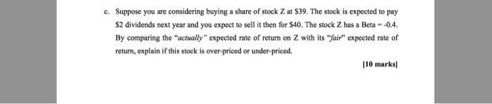 c. Suppose you are considering buying a share of stock Z at $39. The stock is expected to pay $2 dividends next year and you