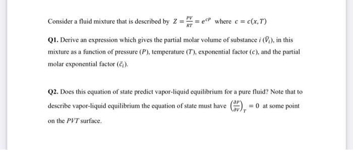 Consider a fluid mixture that is described by ( Z=frac{P V}{R T}=e^{C P} ) where ( c=c(x, T) )Q1. Derive an expression