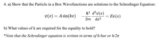 4. a) Show that the Particle in a Box Wavefunctions are solutions to the Schrodinger Equation: [ psi(x)=A sin (k x) quad-
