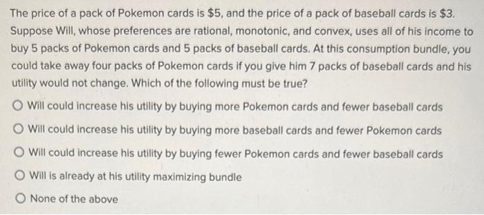 The price of a pack of Pokemon cards is ( $ 5 ), and the price of a pack of baseball cards is ( $ 3 ). Suppose Will, wh