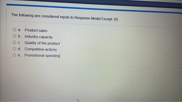 The following are considered inputs to Response Model Except: (1)O a Product salesO b. Industry capacityOc. Quality of the