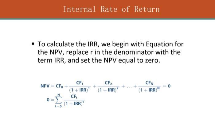 To calculate the IRR, we begin with Equation for the NPV, replace ( r ) in the denominator with the term IRR, and set the N