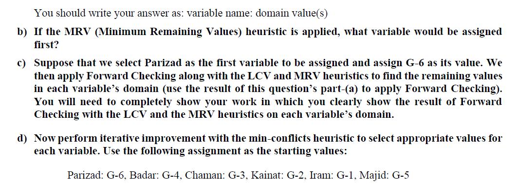 You should write your answer as: variable name: domain value(s) b) If the MRV (Minimum Remaining Values) heuristic is applied