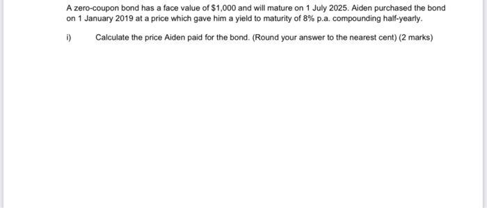 A zero-coupon bond has a face value of $1,000 and will mature on 1 July 2025. Aiden purchased the bond on 1 January 2019 at a