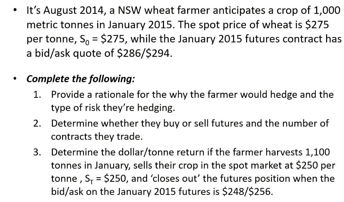 - Its August 2014, a NSW wheat farmer anticipates a crop of 1,000 metric tonnes in January 2015 . The spot price of wheat is