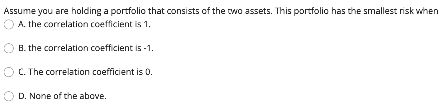 Assume you are holding a portfolio that consists of the two assets. This portfolio has the smallest risk when A. the correlat