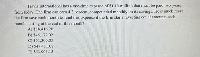 Travis International has a one-time expense of ( $ 1.13 ) million that must be paid two years from today. The firm can ear