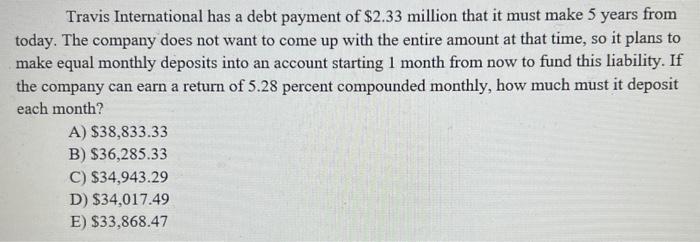 Travis International has a debt payment of ( $ 2.33 ) million that it must make 5 years from today. The company does not w