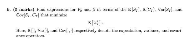 b. (5 marks) Find expressions for V, and 8 in terms of the E (ST), E (Cr), Var(Sr), and Cov(St, CT) that minimize E[v] Here,