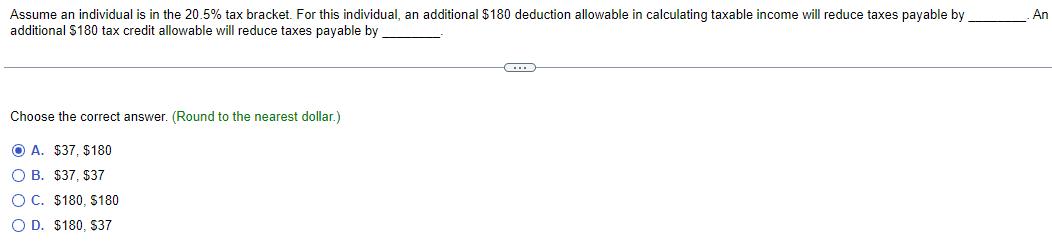 Assume an individual is in the ( 20.5 % ) tax bracket. For this individual, an additional ( $ 180 ) deduction allowable