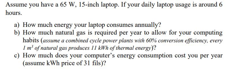 Assume you have a ( 65 mathrm{~W}, 15 )-inch laptop. If your daily laptop usage is around 6 hours. a) How much energy your
