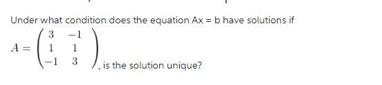Under what condition does the equation Ax = b have solutions if 3 1 1 ) 3 A = -1 , is the solution unique?