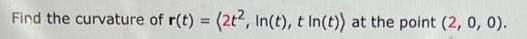 r"(t). Find the curvature of r(t) = (2t2, In(t), t In(t)) at
