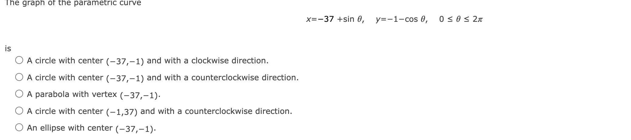 The graph of the parametric curve is O A circle with center (-37,-1) and with a clockwise direction. A circle