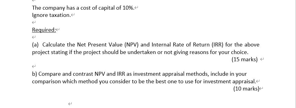The company has a cost of capital of 10%.rIgnore taxation.rRequired:r(a) Calculate the Net Present Value (NPV) and Internal R
