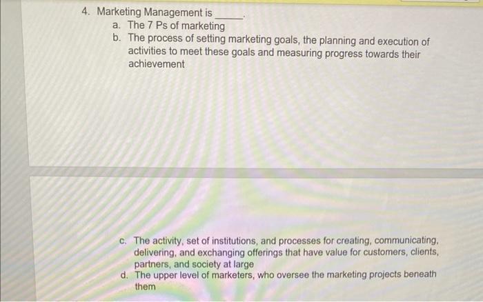 4. Marketing Management is a. The 7 Ps of marketing b. The process of setting marketing goals, the planning and execution of