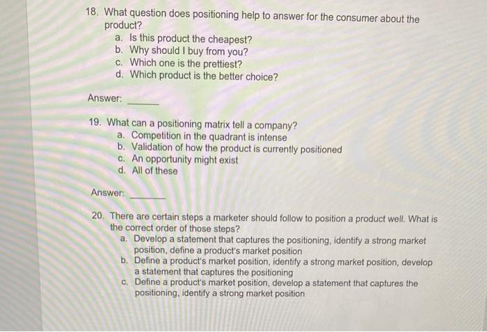 18. What question does positioning help to answer for the consumer about the product? a. Is this product the cheapest? b. Why
