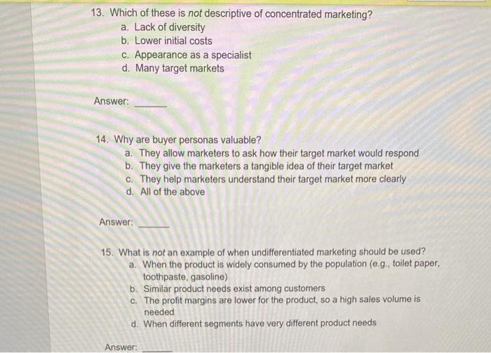 13. Which of these is not descriptive of concentrated marketing? a. Lack of diversity b. Lower initial costs c. Appearance as