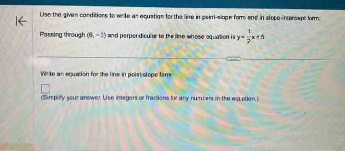 K Use the given conditions to write an equation for the line in point-slope form and in slope-intercept form.